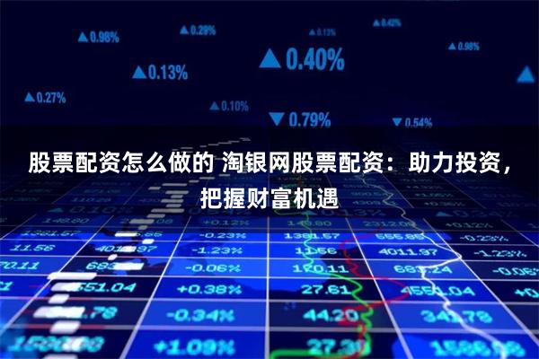 股票配资怎么做的 淘银网股票配资：助力投资，把握财富机遇