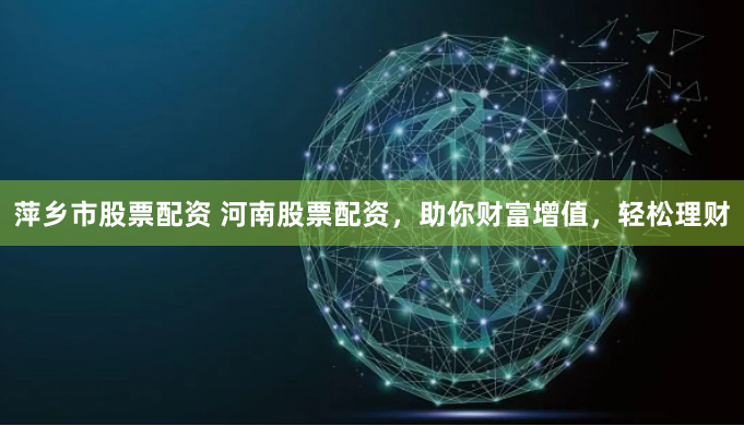 萍乡市股票配资 河南股票配资，助你财富增值，轻松理财