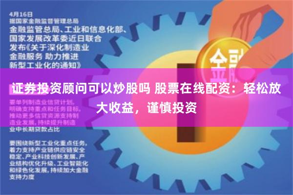 证券投资顾问可以炒股吗 股票在线配资：轻松放大收益，谨慎投资