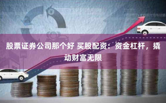 股票证券公司那个好 买股配资：资金杠杆，撬动财富无限