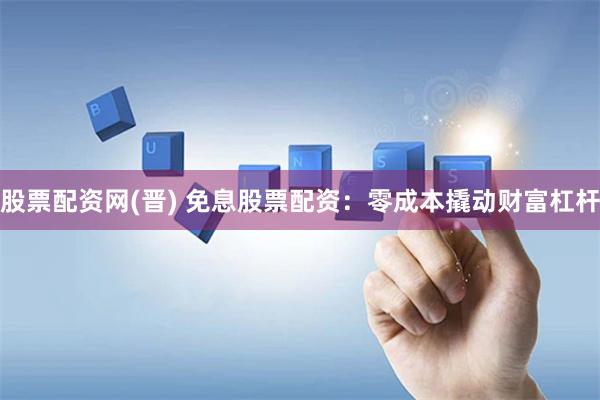 股票配资网(晋) 免息股票配资：零成本撬动财富杠杆