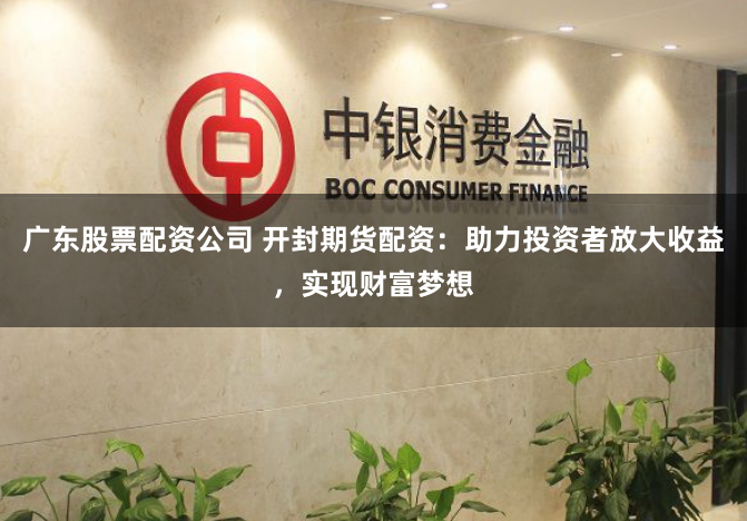 广东股票配资公司 开封期货配资：助力投资者放大收益，实现财富梦想