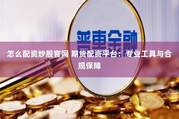 怎么配资炒股官网 期货配资平台：专业工具与合规保障