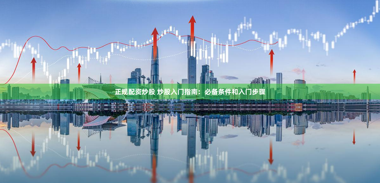 正规配资炒股 炒股入门指南：必备条件和入门步骤
