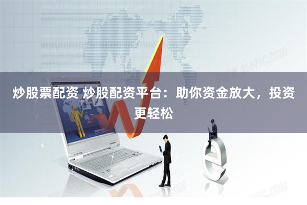 炒股票配资 炒股配资平台：助你资金放大，投资更轻松