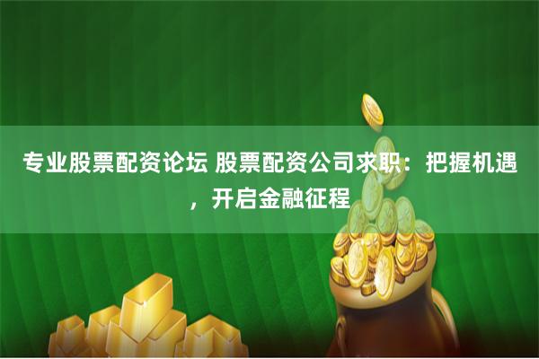 专业股票配资论坛 股票配资公司求职：把握机遇，开启金融征程