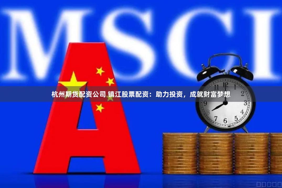 杭州期货配资公司 镇江股票配资：助力投资，成就财富梦想