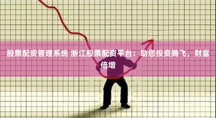 股票配资管理系统 浙江股票配资平台：助您投资腾飞，财富倍增