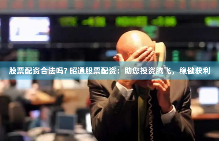 股票配资合法吗? 昭通股票配资：助您投资腾飞，稳健获利