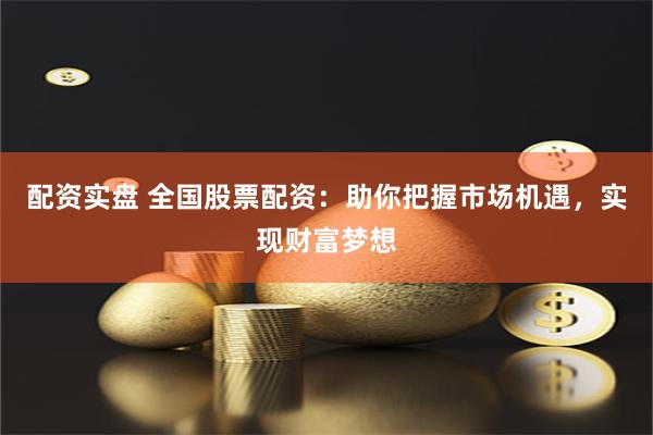配资实盘 全国股票配资：助你把握市场机遇，实现财富梦想