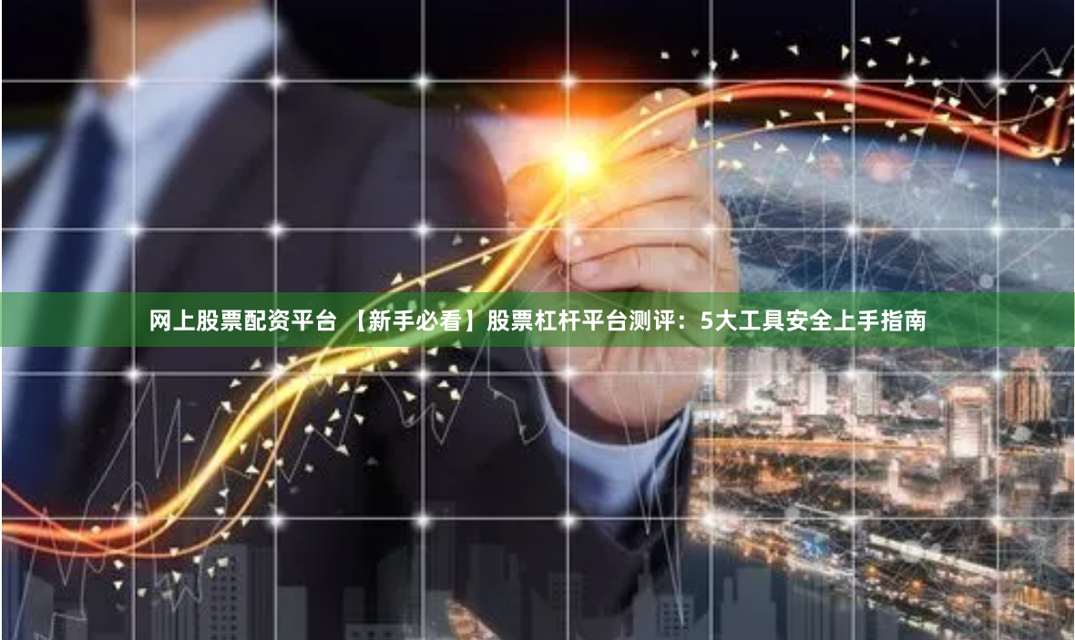 网上股票配资平台 【新手必看】股票杠杆平台测评：5大工具安全上手指南