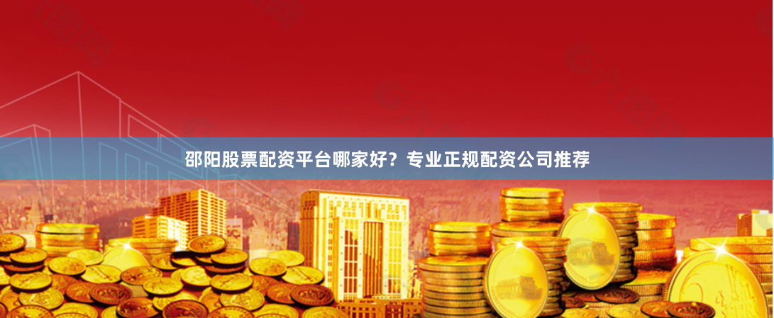 邵阳股票配资平台哪家好？专业正规配资公司推荐