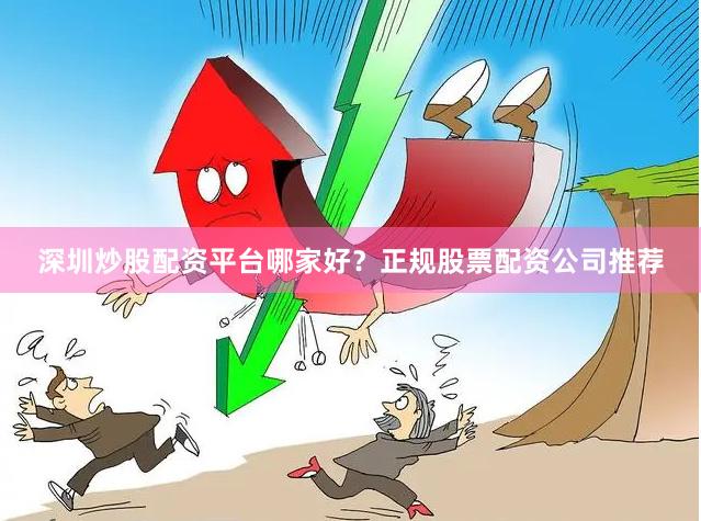 深圳炒股配资平台哪家好？正规股票配资公司推荐