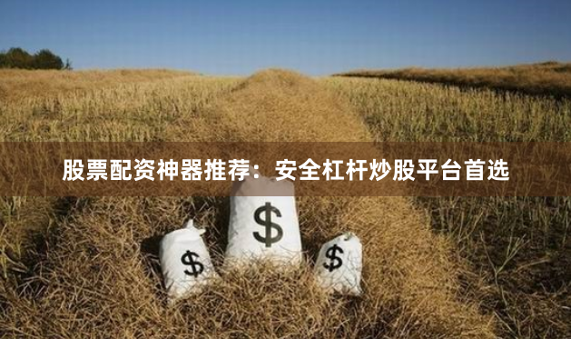 股票配资神器推荐：安全杠杆炒股平台首选