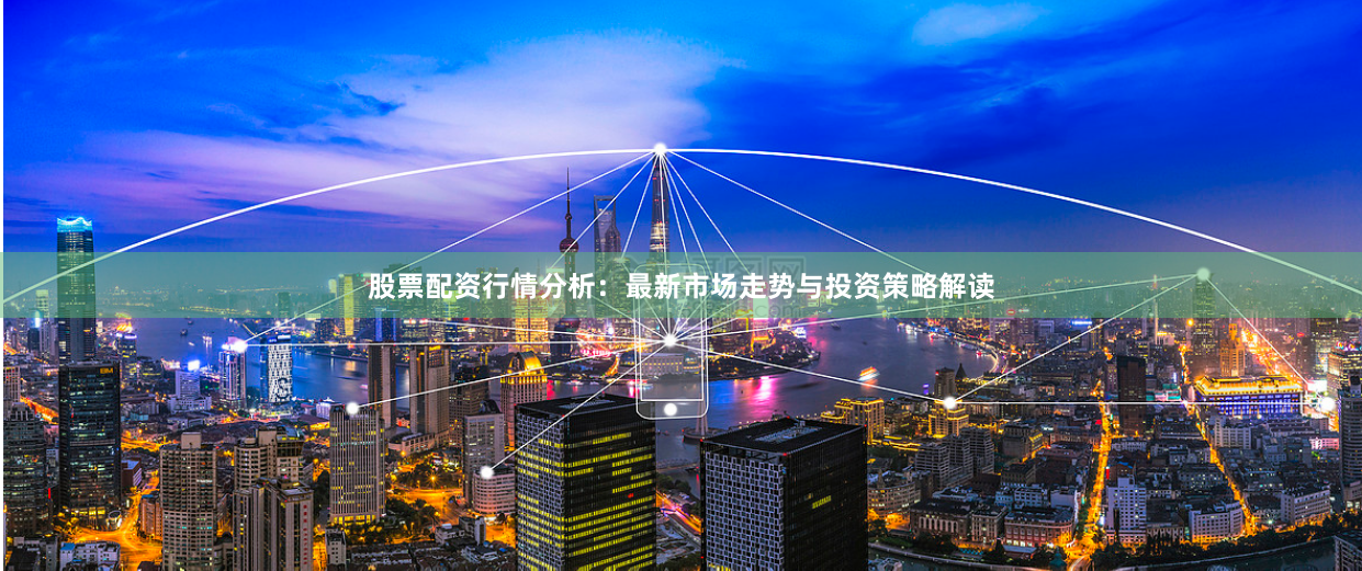 股票配资行情分析：最新市场走势与投资策略解读