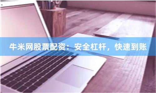 牛米网股票配资：安全杠杆，快速到账
