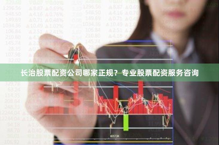 长治股票配资公司哪家正规？专业股票配资服务咨询