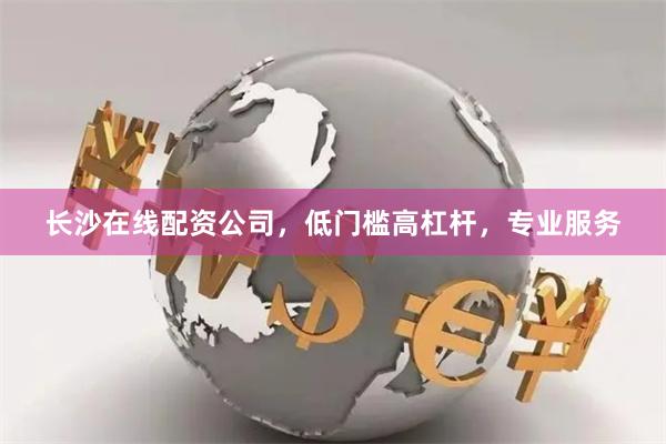 长沙在线配资公司，低门槛高杠杆，专业服务