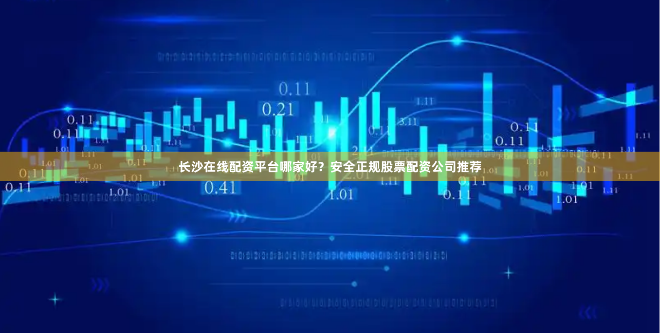 长沙在线配资平台哪家好？安全正规股票配资公司推荐