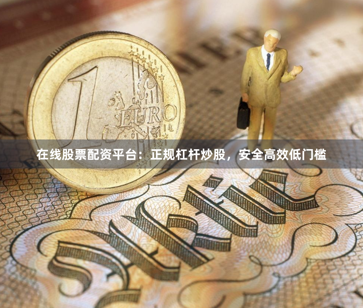 在线股票配资平台：正规杠杆炒股，安全高效低门槛