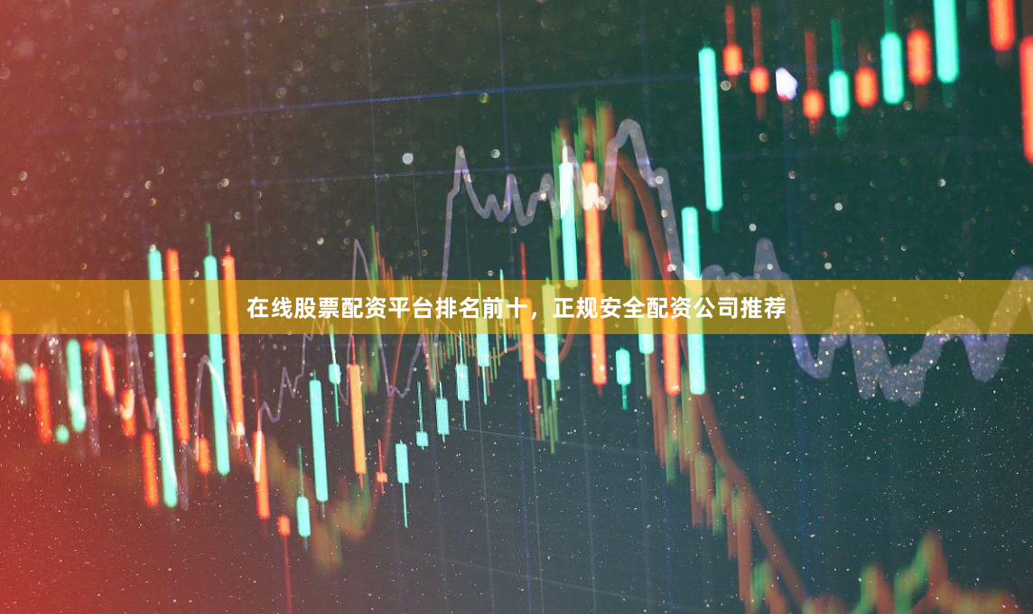 在线股票配资平台排名前十，正规安全配资公司推荐