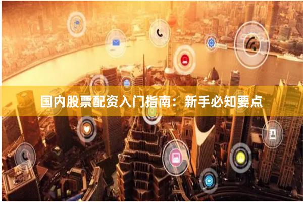国内股票配资入门指南：新手必知要点