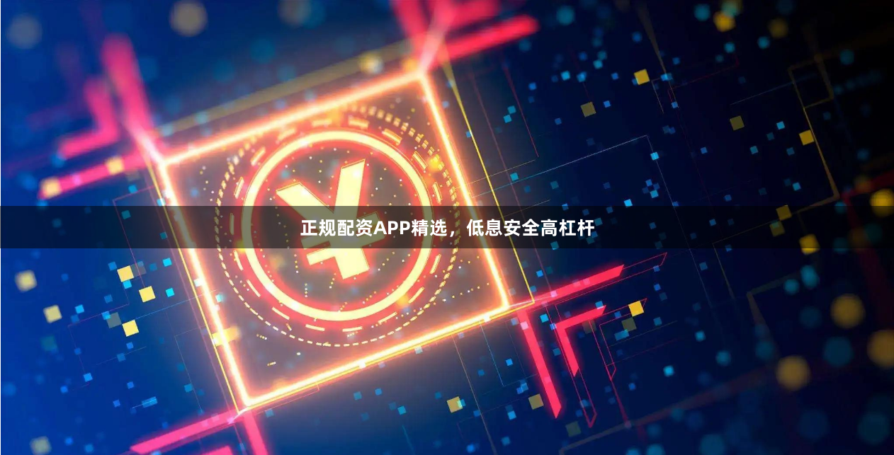 正规配资APP精选，低息安全高杠杆